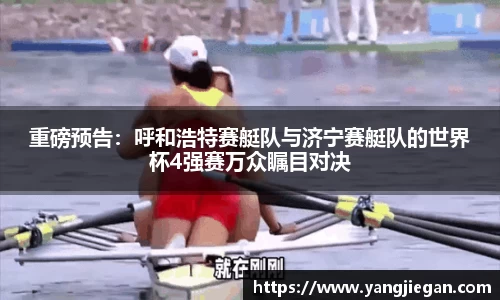 重磅预告：呼和浩特赛艇队与济宁赛艇队的世界杯4强赛万众瞩目对决