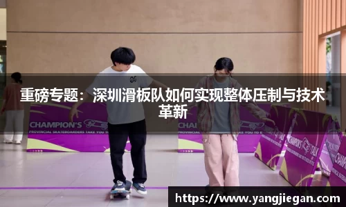 重磅专题：深圳滑板队如何实现整体压制与技术革新