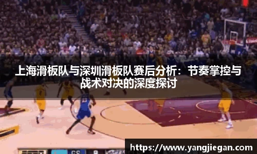 上海滑板队与深圳滑板队赛后分析：节奏掌控与战术对决的深度探讨
